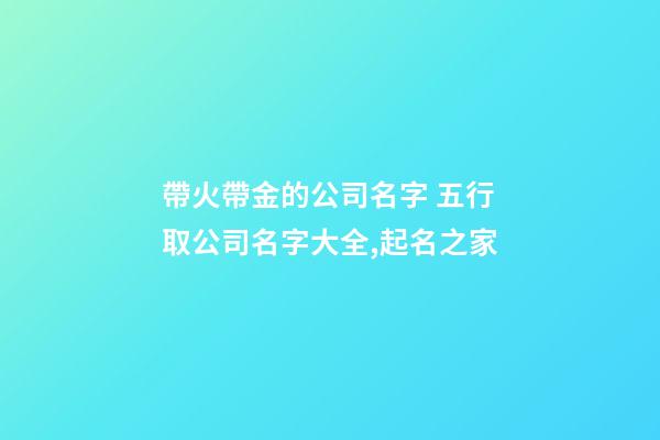 帶火帶金的公司名字 五行取公司名字大全,起名之家-第1張-公司起名-玄機(jī)派